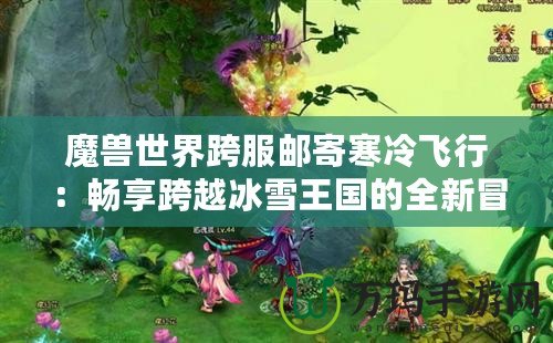 魔獸世界跨服郵寄寒冷飛行：暢享跨越冰雪王國的全新冒險