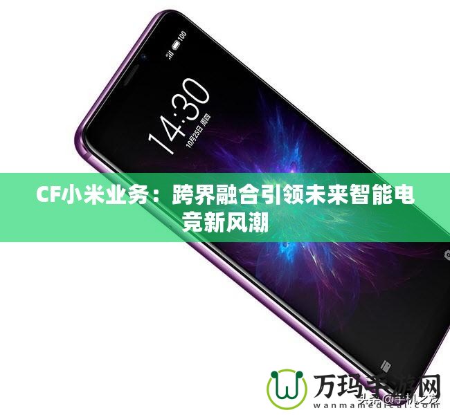 CF小米業(yè)務(wù)：跨界融合引領(lǐng)未來智能電競新風(fēng)潮