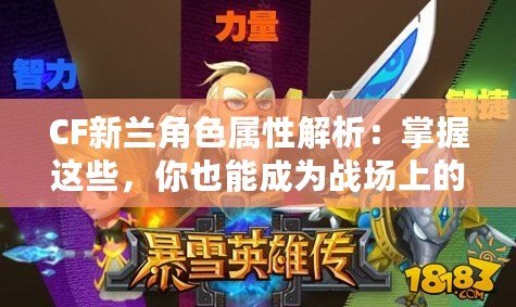 CF新蘭角色屬性解析：掌握這些，你也能成為戰(zhàn)場上的王者！