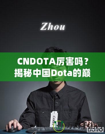 CNDOTA厲害嗎？揭秘中國Dota的巔峰實(shí)力與發(fā)展之路