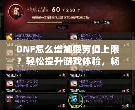 DNF怎么增加疲勞值上限？輕松提升游戲體驗(yàn)，暢享無憂冒險(xiǎn)！