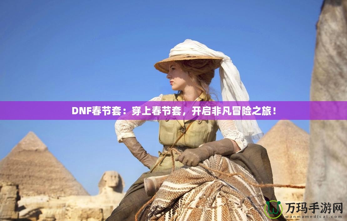 DNF春節(jié)套：穿上春節(jié)套，開啟非凡冒險之旅！