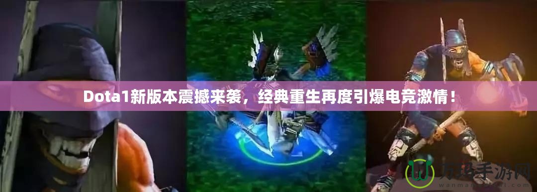 Dota1新版本震撼來襲，經(jīng)典重生再度引爆電競激情！