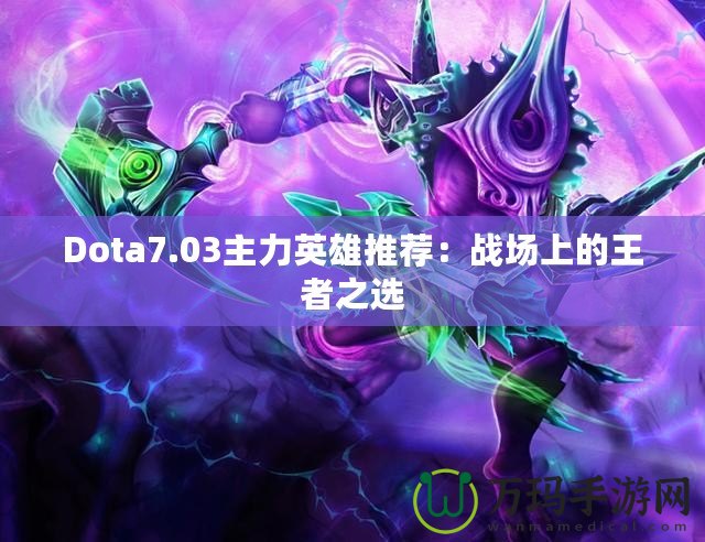 Dota7.03主力英雄推薦：戰(zhàn)場(chǎng)上的王者之選