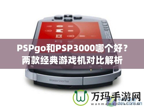 PSPgo和PSP3000哪個好？兩款經(jīng)典游戲機對比解析