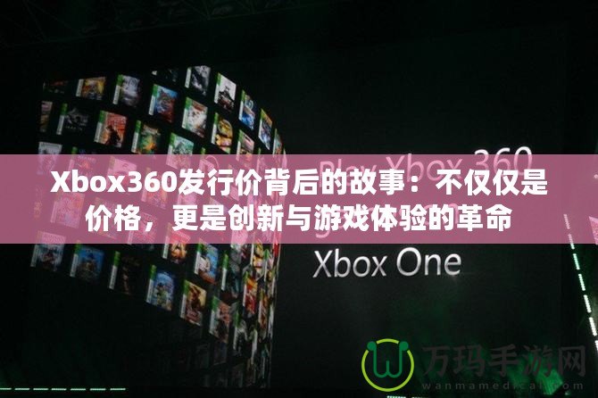 Xbox360發(fā)行價(jià)背后的故事：不僅僅是價(jià)格，更是創(chuàng)新與游戲體驗(yàn)的革命