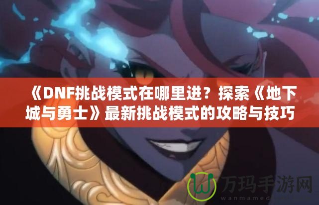 《DNF挑戰(zhàn)模式在哪里進(jìn)？探索《地下城與勇士》最新挑戰(zhàn)模式的攻略與技巧》