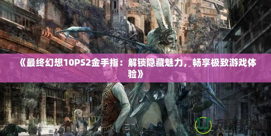 《最終幻想10PS2金手指：解鎖隱藏魅力，暢享極致游戲體驗》