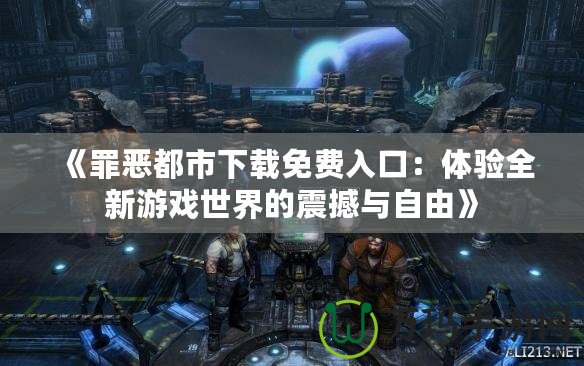 《罪惡都市下載免費(fèi)入口：體驗(yàn)全新游戲世界的震撼與自由》