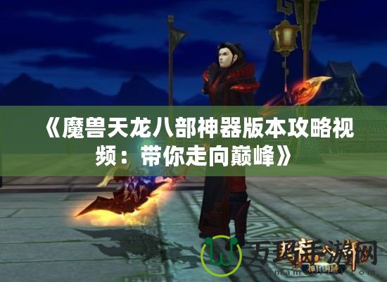 《魔獸天龍八部神器版本攻略視頻：帶你走向巔峰》