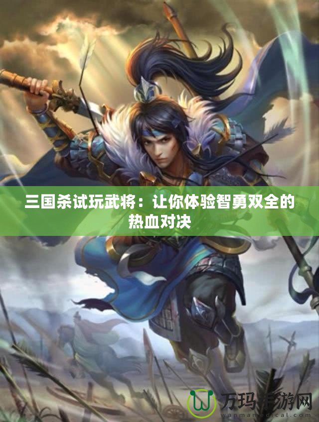 三國殺試玩武將：讓你體驗(yàn)智勇雙全的熱血對(duì)決