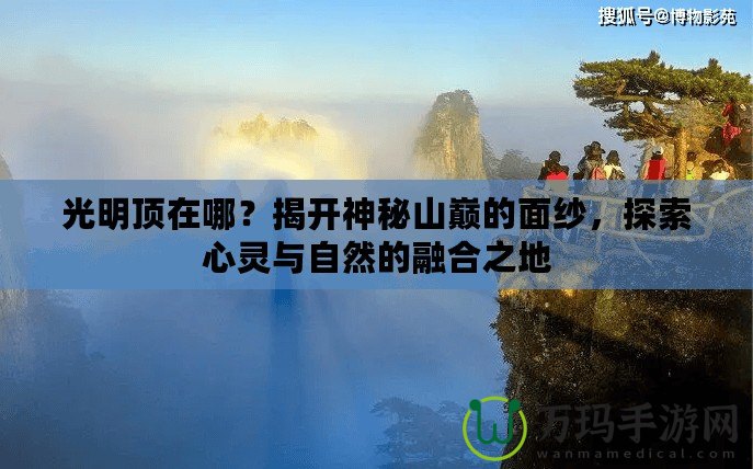 光明頂在哪？揭開神秘山巔的面紗，探索心靈與自然的融合之地