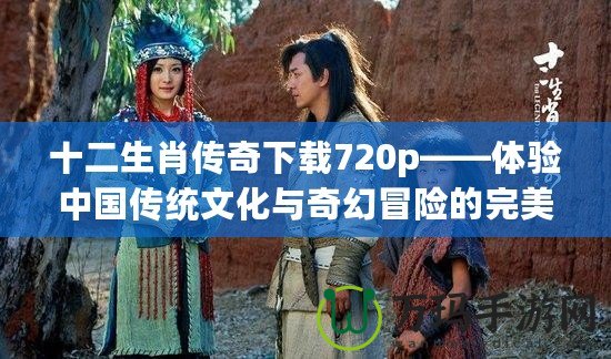 十二生肖傳奇下載720p——體驗中國傳統(tǒng)文化與奇幻冒險的完美結(jié)合