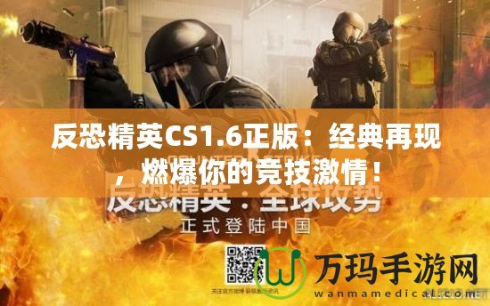 反恐精英CS1.6正版：經(jīng)典再現(xiàn)，燃爆你的競技激情！