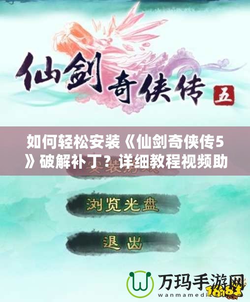 如何輕松安裝《仙劍奇?zhèn)b傳5》破解補??？詳細教程視頻助你無憂暢玩！