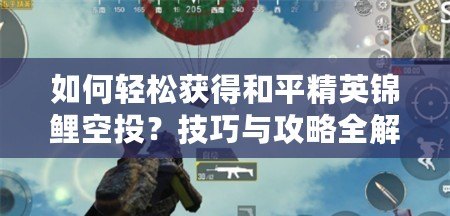 如何輕松獲得和平精英錦鯉空投？技巧與攻略全解析！