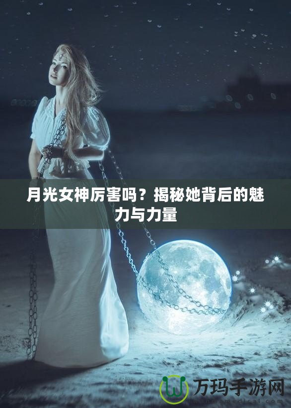 月光女神厲害嗎？揭秘她背后的魅力與力量