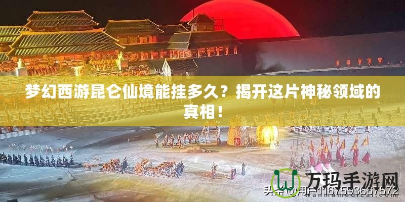 夢幻西游昆侖仙境能掛多久？揭開這片神秘領域的真相！