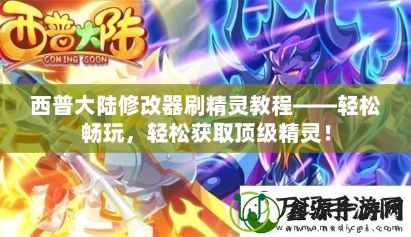 西普大陸修改器刷精靈教程——輕松暢玩，輕松獲取頂級(jí)精靈！