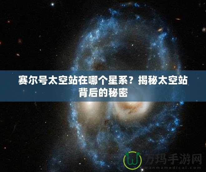 賽爾號太空站在哪個星系？揭秘太空站背后的秘密