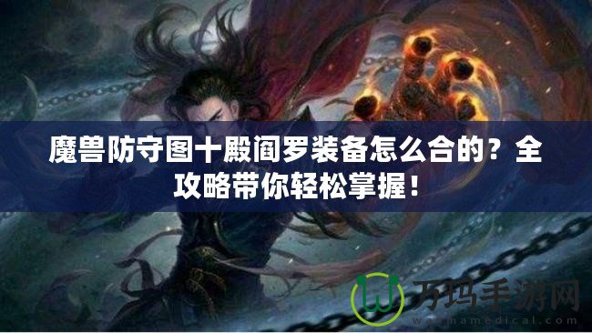 魔獸防守圖十殿閻羅裝備怎么合的？全攻略帶你輕松掌握！