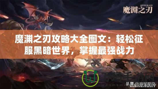 魔淵之刃攻略大全圖文：輕松征服黑暗世界，掌握最強(qiáng)戰(zhàn)力