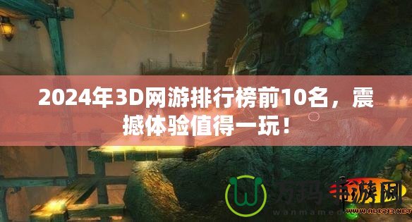 2024年3D網(wǎng)游排行榜前10名，震撼體驗值得一玩！