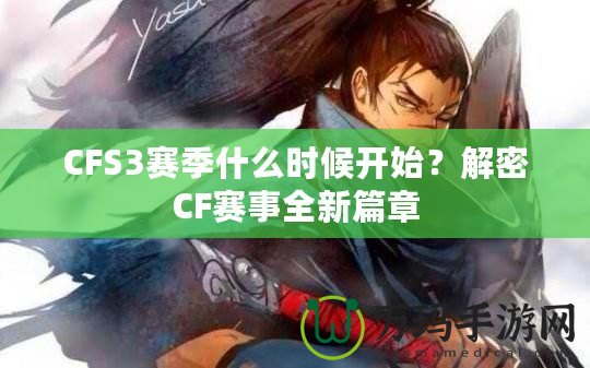 CFS3賽季什么時候開始？解密CF賽事全新篇章