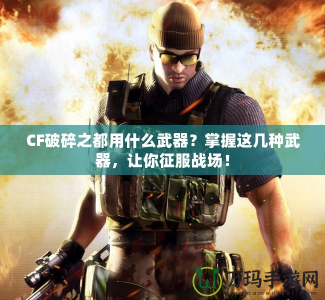 CF破碎之都用什么武器？掌握這幾種武器，讓你征服戰(zhàn)場(chǎng)！