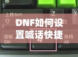 DNF如何設置喊話快捷鍵，提升游戲溝通效率！