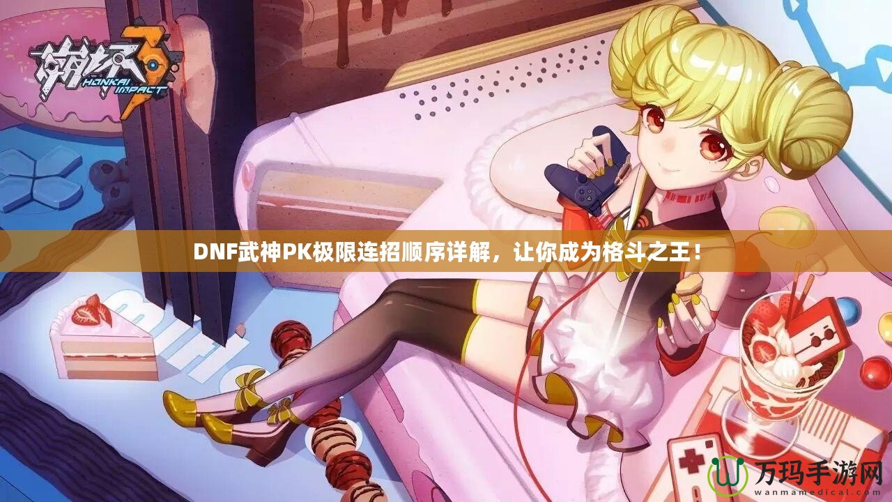 DNF武神PK極限連招順序詳解，讓你成為格斗之王！