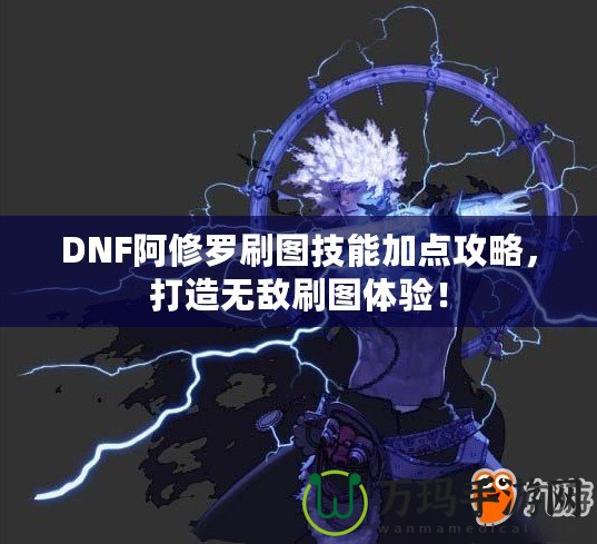 DNF阿修羅刷圖技能加點攻略，打造無敵刷圖體驗！