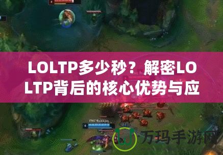 LOLTP多少秒？解密LOLTP背后的核心優(yōu)勢與應(yīng)用場景