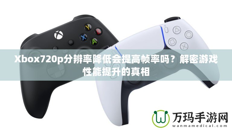 Xbox720p分辨率降低會提高幀率嗎？解密游戲性能提升的真相