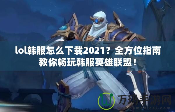 lol韓服怎么下載2021？全方位指南教你暢玩韓服英雄聯(lián)盟！