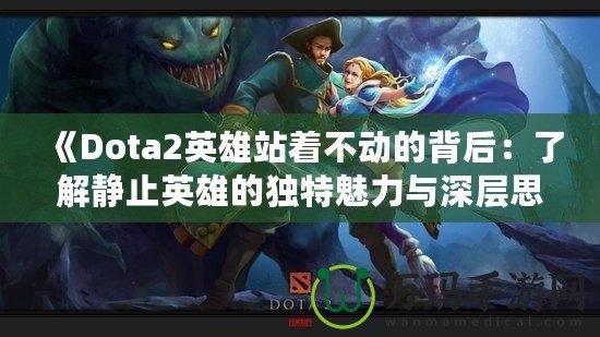 《Dota2英雄站著不動的背后：了解靜止英雄的獨特魅力與深層思考》