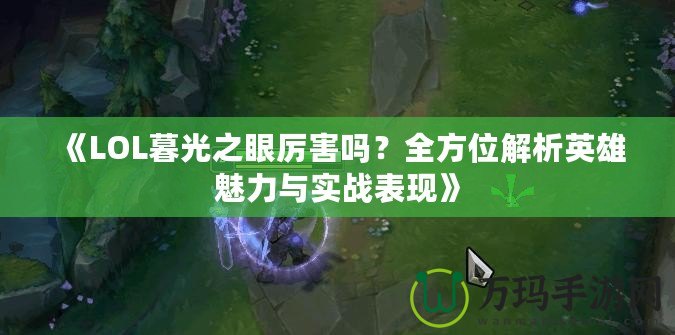 《LOL暮光之眼厲害嗎？全方位解析英雄魅力與實戰(zhàn)表現(xiàn)》