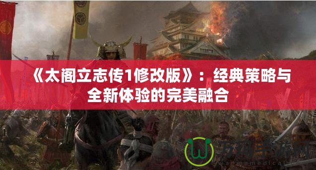 《太閣立志傳1修改版》：經(jīng)典策略與全新體驗的完美融合