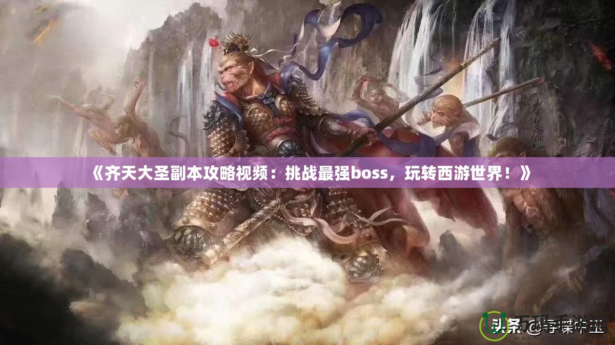 《齊天大圣副本攻略視頻：挑戰(zhàn)最強boss，玩轉西游世界！》