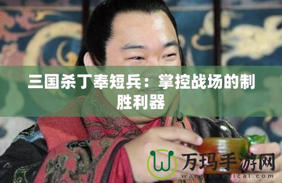 三國(guó)殺丁奉短兵：掌控戰(zhàn)場(chǎng)的制勝利器