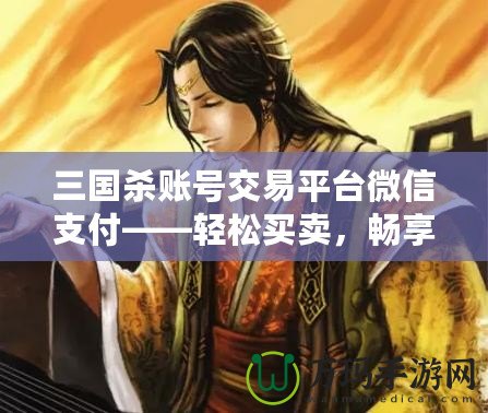 三國殺賬號交易平臺微信支付——輕松買賣，暢享游戲樂趣