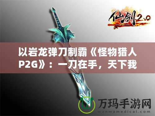 以巖龍彈刀制霸《怪物獵人P2G》：一刀在手，天下我有！