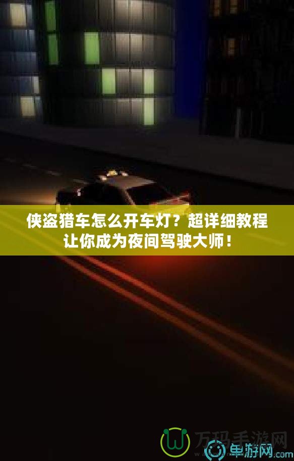 俠盜獵車怎么開車燈？超詳細(xì)教程讓你成為夜間駕駛大師！