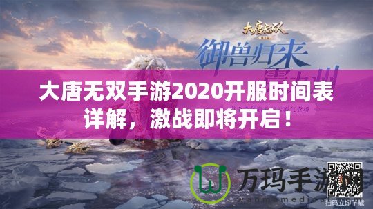 大唐無雙手游2020開服時間表詳解，激戰(zhàn)即將開啟！