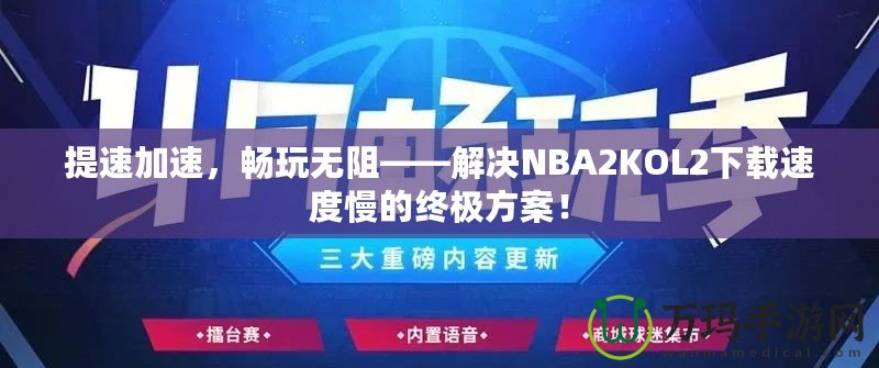 提速加速，暢玩無(wú)阻——解決NBA2KOL2下載速度慢的終極方案！