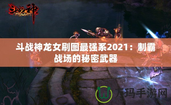 斗戰(zhàn)神龍女刷圖最強(qiáng)系2021：制霸戰(zhàn)場的秘密武器