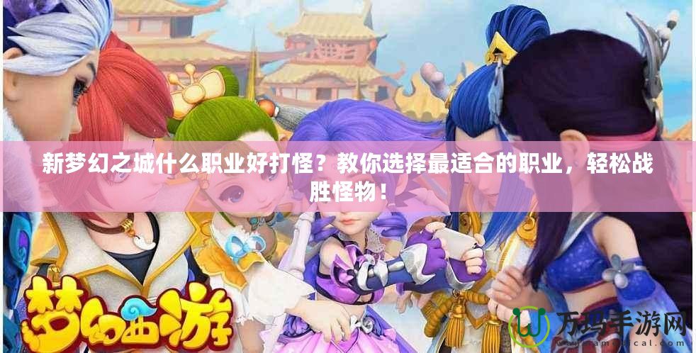 新夢幻之城什么職業(yè)好打怪？教你選擇最適合的職業(yè)，輕松戰(zhàn)勝怪物！