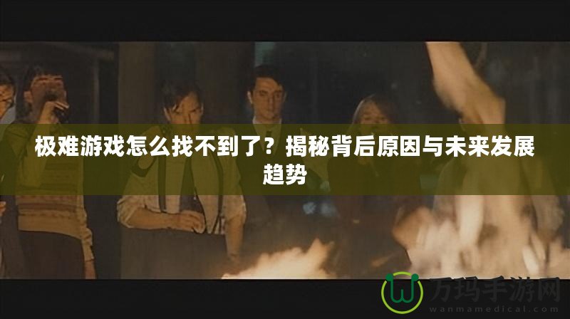 極難游戲怎么找不到了？揭秘背后原因與未來發(fā)展趨勢(shì)