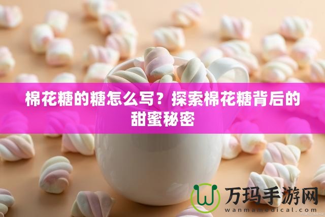 棉花糖的糖怎么寫？探索棉花糖背后的甜蜜秘密