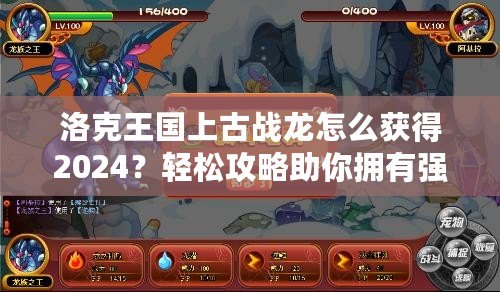 洛克王國(guó)上古戰(zhàn)龍?jiān)趺传@得2024？輕松攻略助你擁有強(qiáng)大戰(zhàn)力！